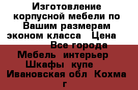 Изготовление корпусной мебели по Вашим размерам,эконом класса › Цена ­ 8 000 - Все города Мебель, интерьер » Шкафы, купе   . Ивановская обл.,Кохма г.